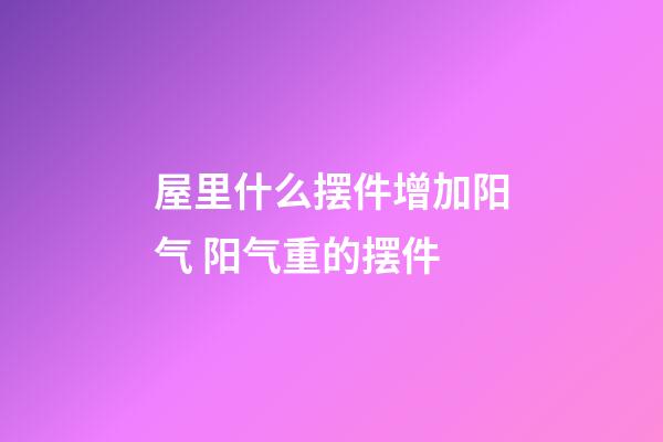 屋里什么摆件增加阳气 阳气重的摆件